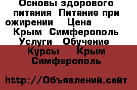  Основы здорового питания. Питание при ожирении. › Цена ­ 6 000 - Крым, Симферополь Услуги » Обучение. Курсы   . Крым,Симферополь